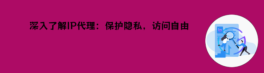 深入了解IP代理:保护隐私,访问自由 高匿http代理ip